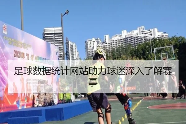 足球数据统计网站助力球迷深入了解赛事