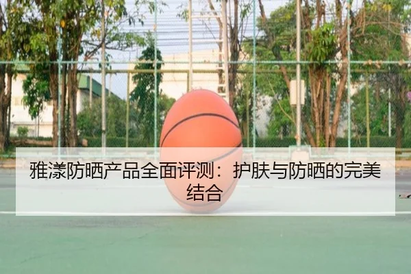雅漾防晒产品全面评测：护肤与防晒的完美结合