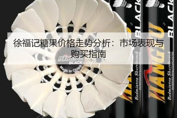 徐福记糖果价格走势分析：市场表现与购买指南