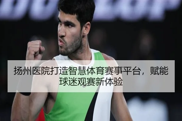 扬州医院打造智慧体育赛事平台，赋能球迷观赛新体验