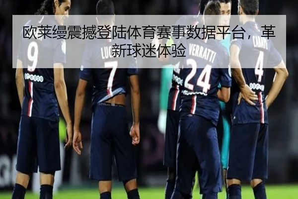欧莱缦震撼登陆体育赛事数据平台，革新球迷体验