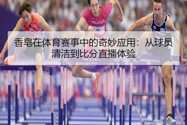 香皂在体育赛事中的奇妙应用：从球员清洁到比分直播体验