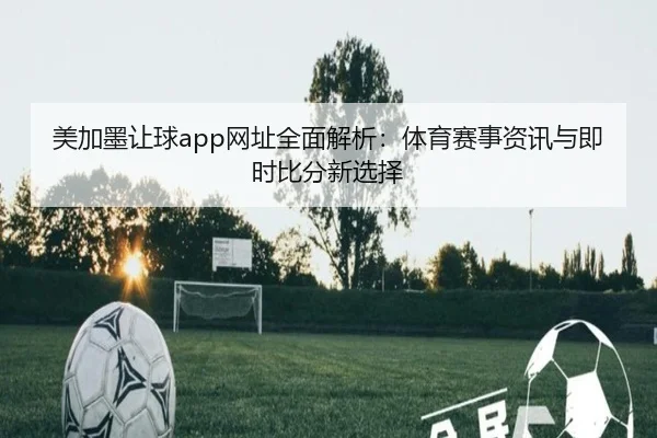 美加墨让球app网址全面解析：体育赛事资讯与即时比分新选择
