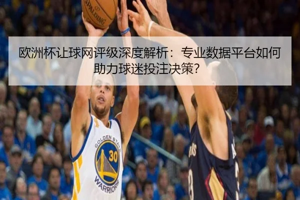 欧洲杯让球网评级深度解析：专业数据平台如何助力球迷投注决策？